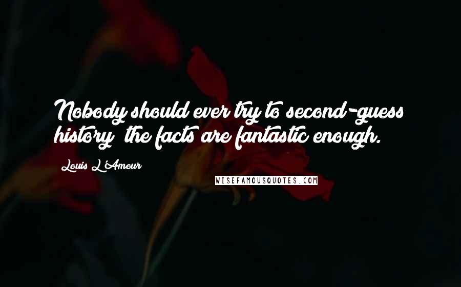 Louis L'Amour Quotes: Nobody should ever try to second-guess history; the facts are fantastic enough.