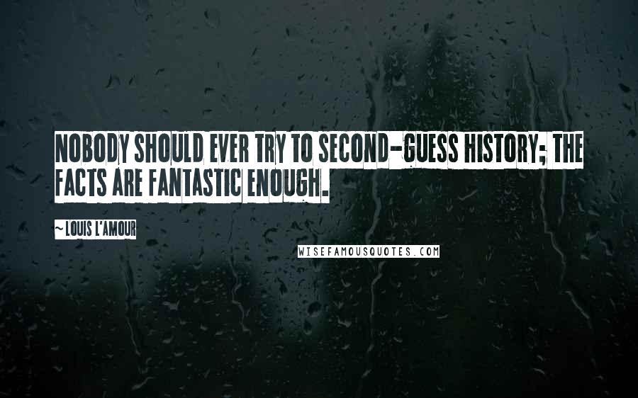 Louis L'Amour Quotes: Nobody should ever try to second-guess history; the facts are fantastic enough.