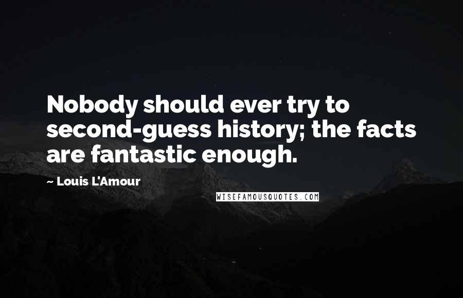 Louis L'Amour Quotes: Nobody should ever try to second-guess history; the facts are fantastic enough.