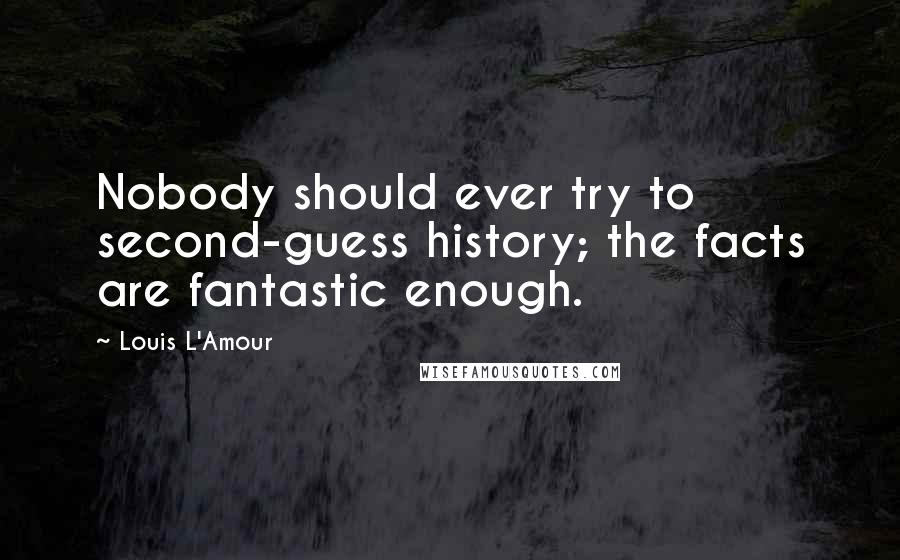 Louis L'Amour Quotes: Nobody should ever try to second-guess history; the facts are fantastic enough.