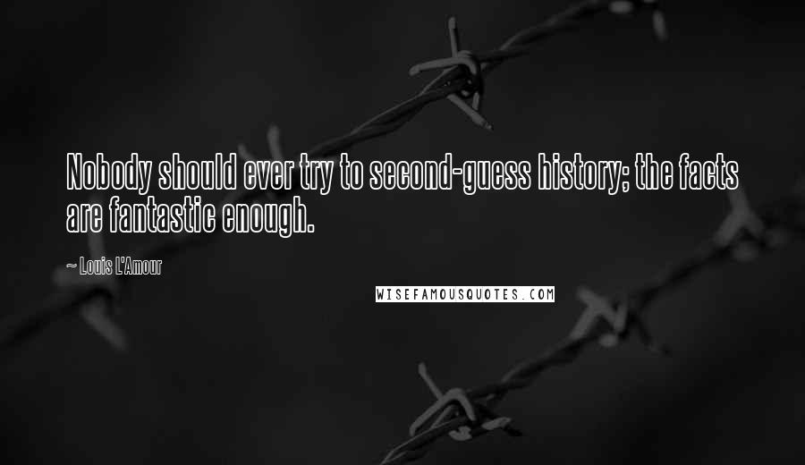 Louis L'Amour Quotes: Nobody should ever try to second-guess history; the facts are fantastic enough.