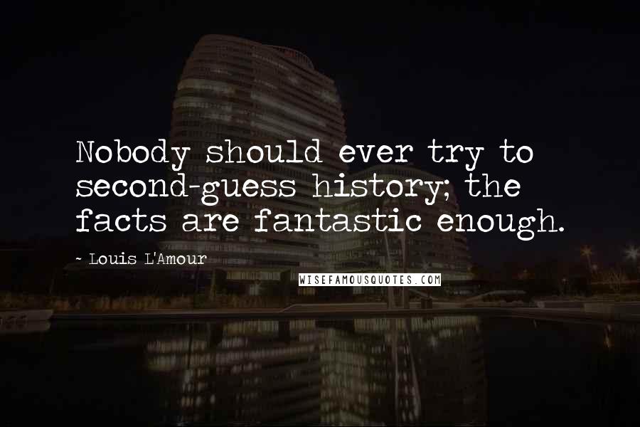 Louis L'Amour Quotes: Nobody should ever try to second-guess history; the facts are fantastic enough.