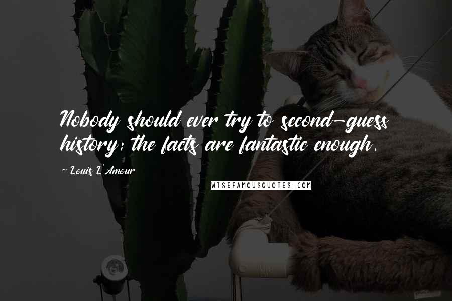 Louis L'Amour Quotes: Nobody should ever try to second-guess history; the facts are fantastic enough.