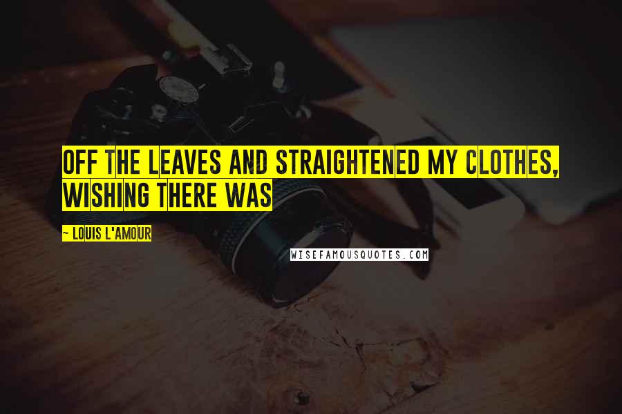 Louis L'Amour Quotes: off the leaves and straightened my clothes, wishing there was