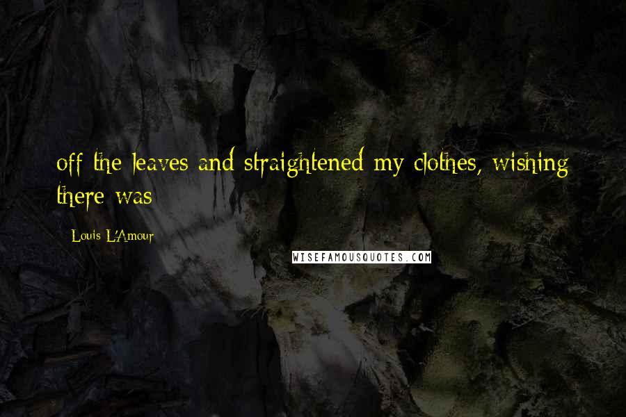 Louis L'Amour Quotes: off the leaves and straightened my clothes, wishing there was