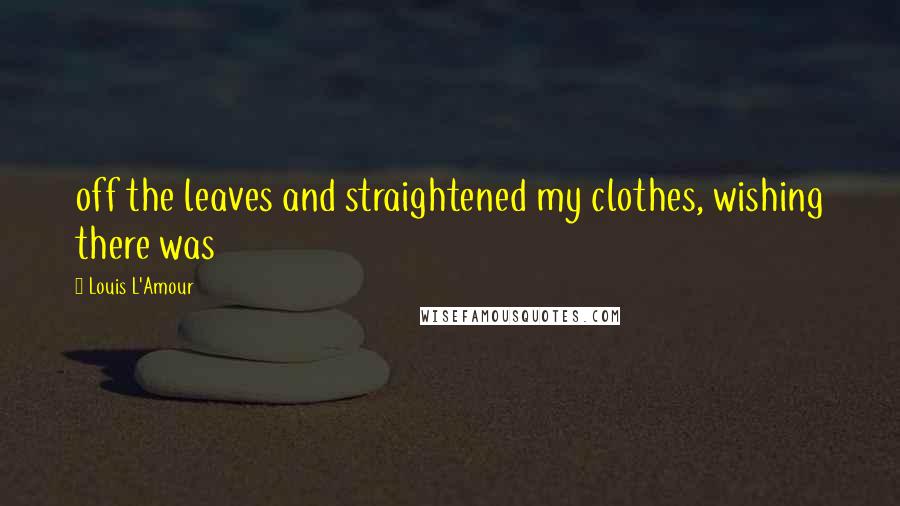 Louis L'Amour Quotes: off the leaves and straightened my clothes, wishing there was