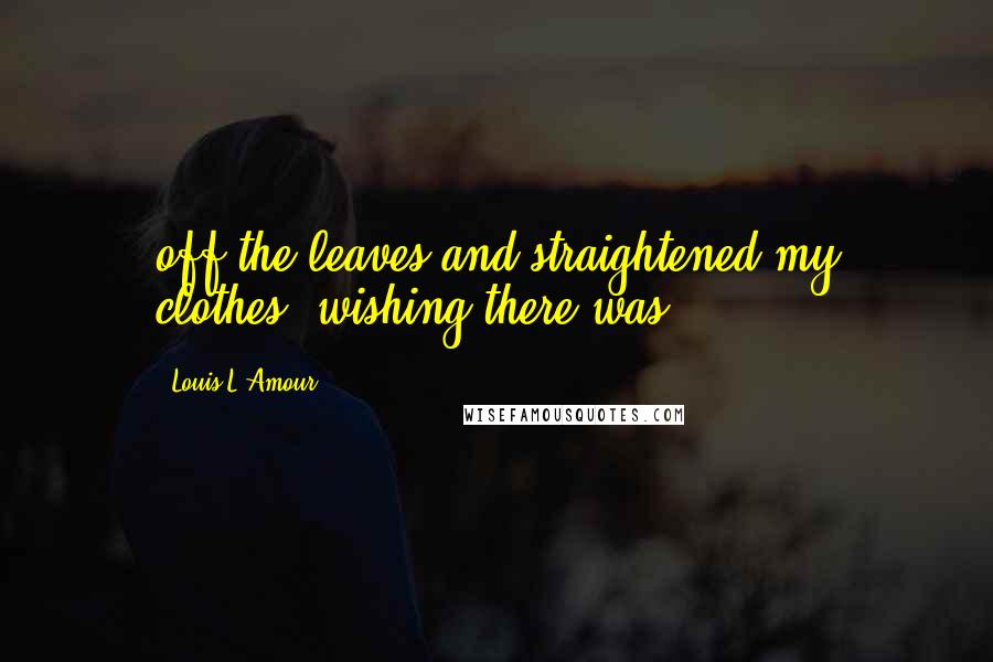 Louis L'Amour Quotes: off the leaves and straightened my clothes, wishing there was