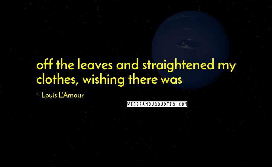 Louis L'Amour Quotes: off the leaves and straightened my clothes, wishing there was