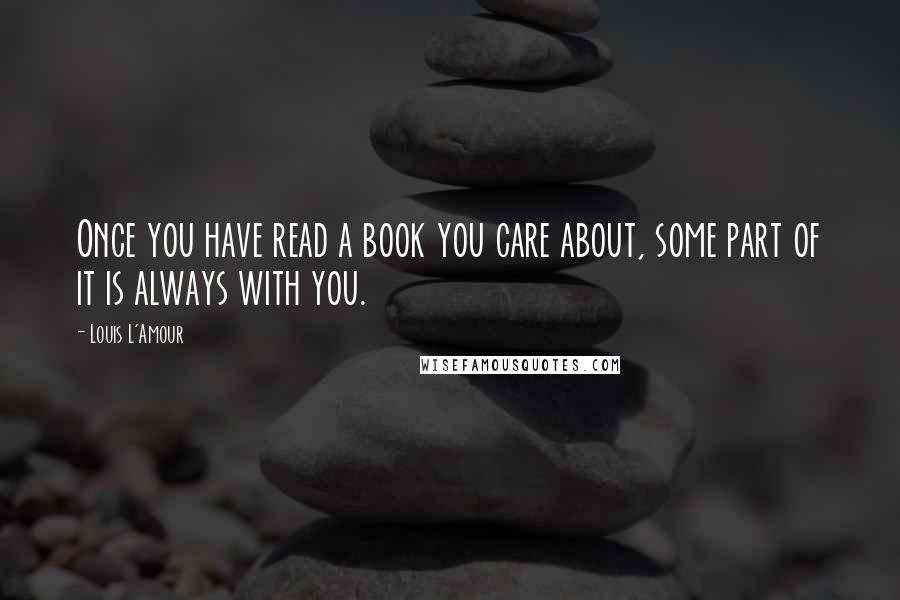 Louis L'Amour Quotes: Once you have read a book you care about, some part of it is always with you.