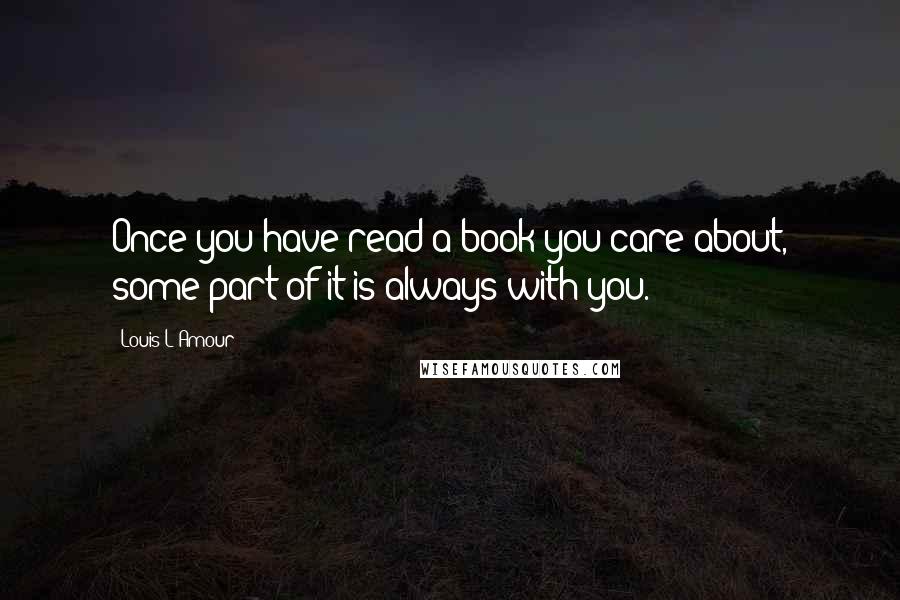 Louis L'Amour Quotes: Once you have read a book you care about, some part of it is always with you.