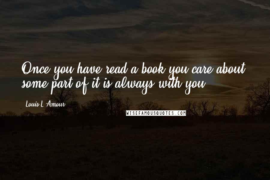 Louis L'Amour Quotes: Once you have read a book you care about, some part of it is always with you.