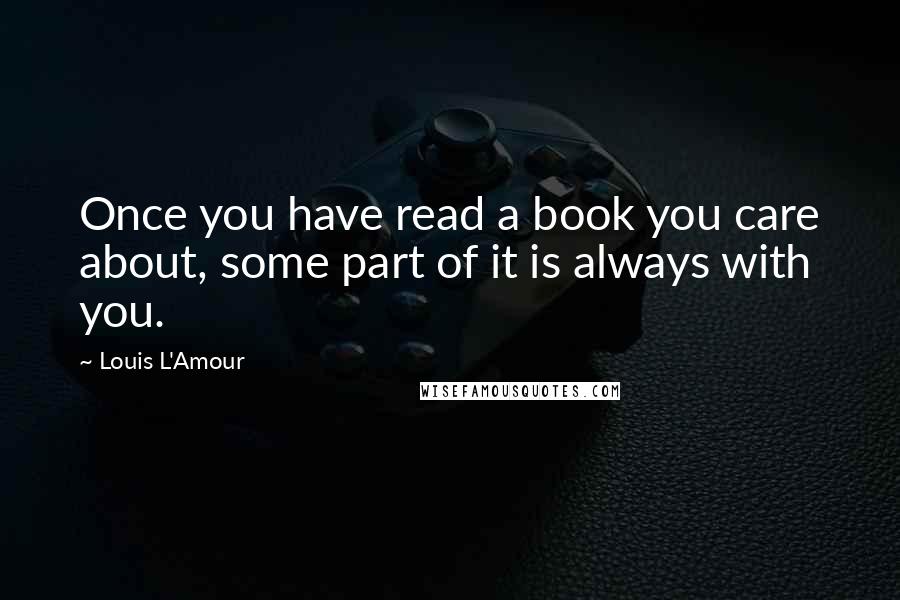 Louis L'Amour Quotes: Once you have read a book you care about, some part of it is always with you.