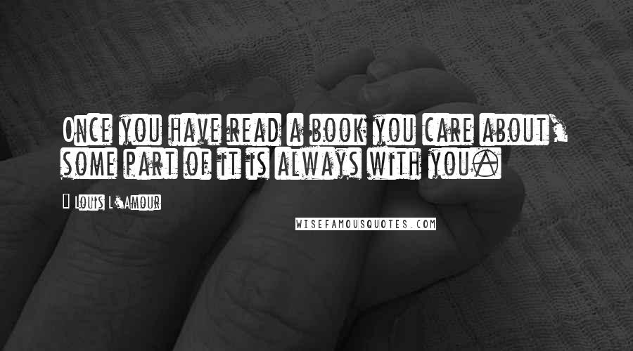 Louis L'Amour Quotes: Once you have read a book you care about, some part of it is always with you.