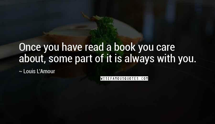 Louis L'Amour Quotes: Once you have read a book you care about, some part of it is always with you.