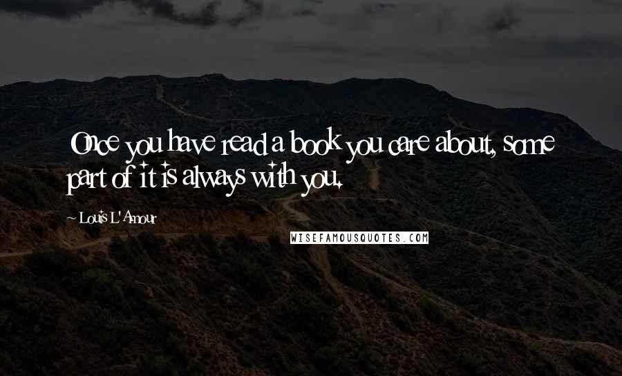 Louis L'Amour Quotes: Once you have read a book you care about, some part of it is always with you.