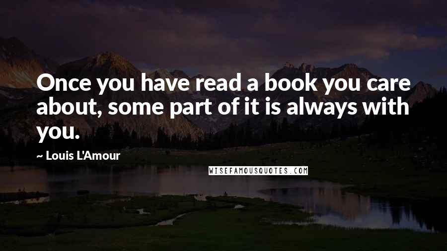 Louis L'Amour Quotes: Once you have read a book you care about, some part of it is always with you.