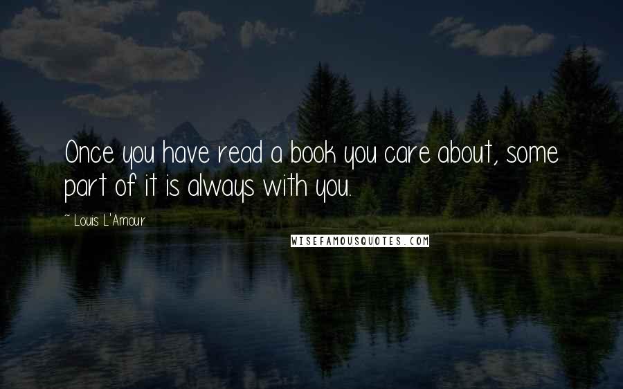 Louis L'Amour Quotes: Once you have read a book you care about, some part of it is always with you.