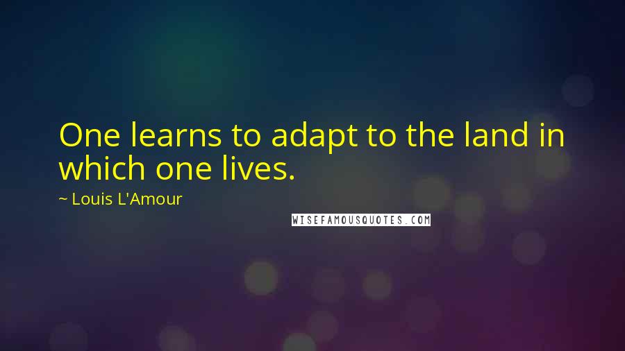 Louis L'Amour Quotes: One learns to adapt to the land in which one lives.