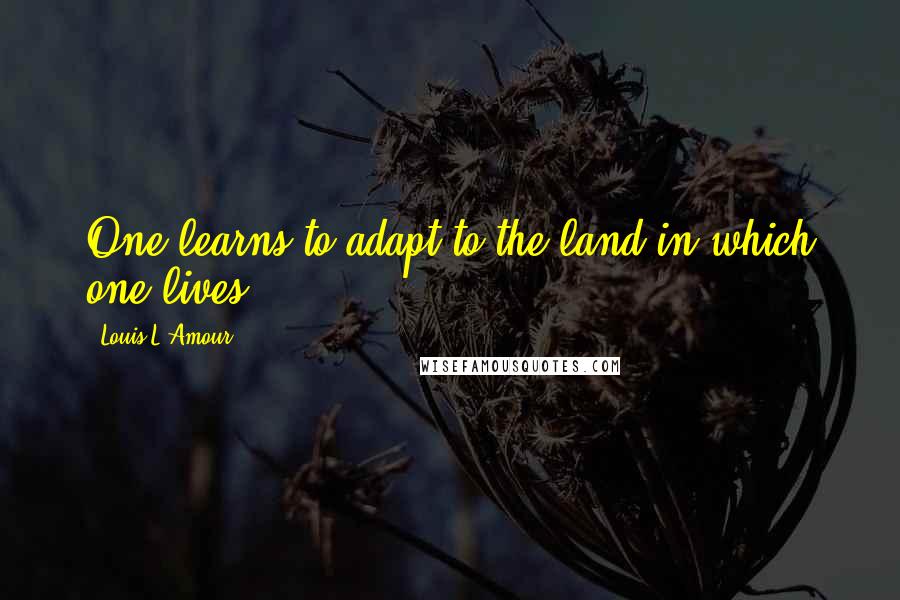 Louis L'Amour Quotes: One learns to adapt to the land in which one lives.