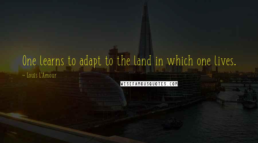 Louis L'Amour Quotes: One learns to adapt to the land in which one lives.
