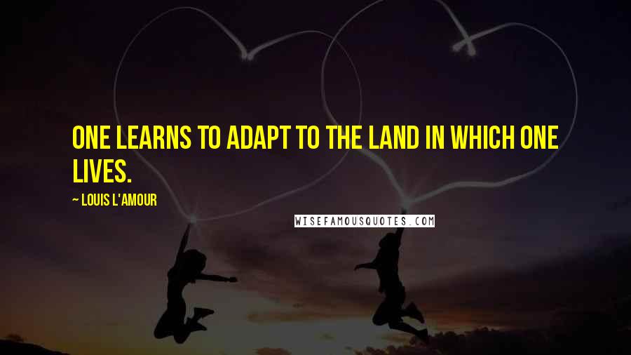 Louis L'Amour Quotes: One learns to adapt to the land in which one lives.