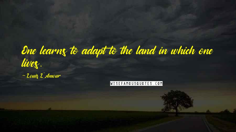 Louis L'Amour Quotes: One learns to adapt to the land in which one lives.