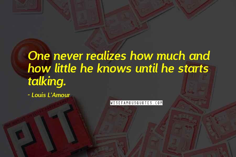 Louis L'Amour Quotes: One never realizes how much and how little he knows until he starts talking.