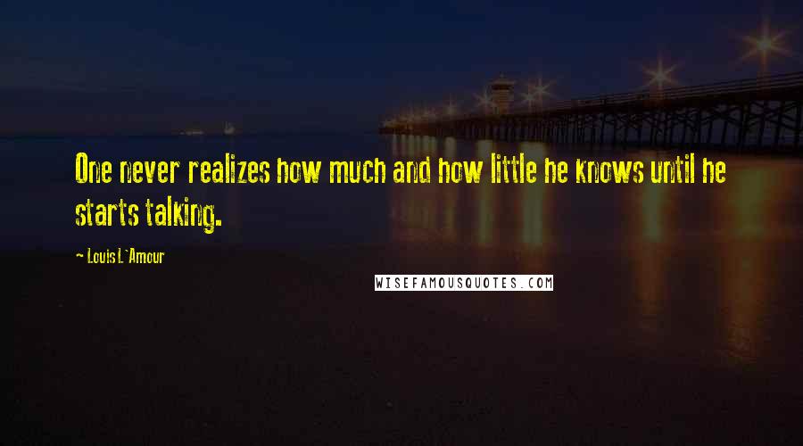 Louis L'Amour Quotes: One never realizes how much and how little he knows until he starts talking.