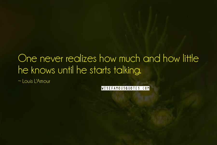 Louis L'Amour Quotes: One never realizes how much and how little he knows until he starts talking.
