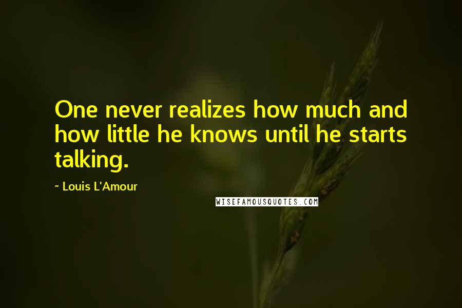 Louis L'Amour Quotes: One never realizes how much and how little he knows until he starts talking.