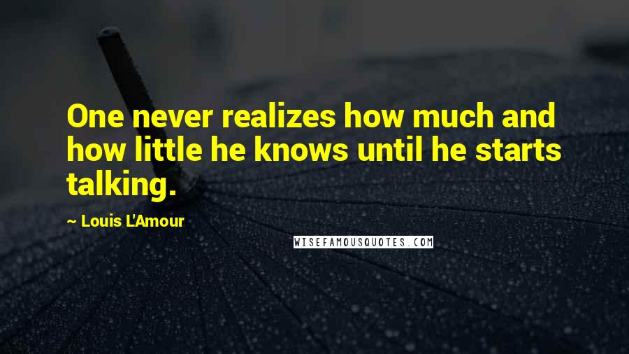 Louis L'Amour Quotes: One never realizes how much and how little he knows until he starts talking.