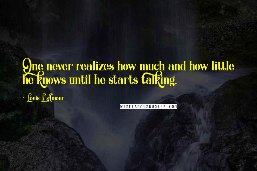 Louis L'Amour Quotes: One never realizes how much and how little he knows until he starts talking.