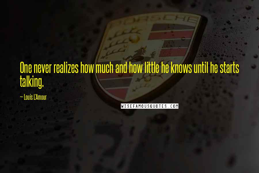Louis L'Amour Quotes: One never realizes how much and how little he knows until he starts talking.