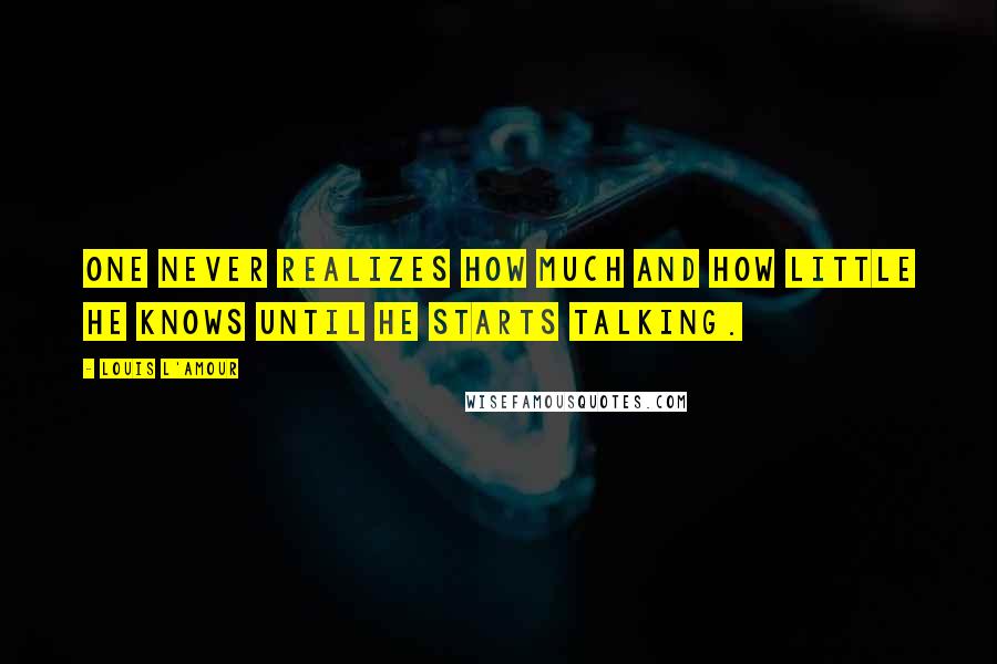 Louis L'Amour Quotes: One never realizes how much and how little he knows until he starts talking.