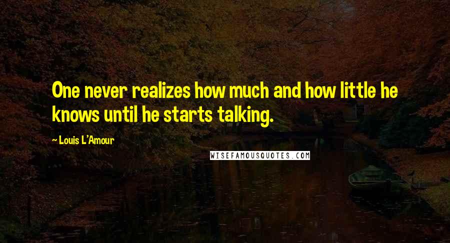 Louis L'Amour Quotes: One never realizes how much and how little he knows until he starts talking.