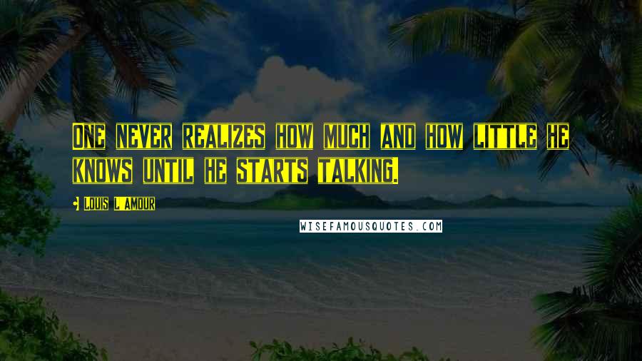 Louis L'Amour Quotes: One never realizes how much and how little he knows until he starts talking.