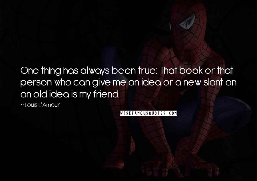 Louis L'Amour Quotes: One thing has always been true: That book or that person who can give me an idea or a new slant on an old idea is my friend.