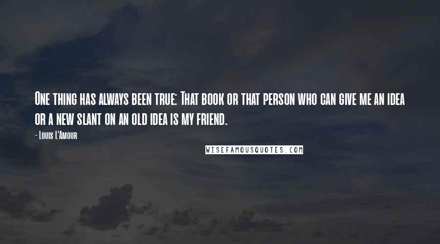 Louis L'Amour Quotes: One thing has always been true: That book or that person who can give me an idea or a new slant on an old idea is my friend.