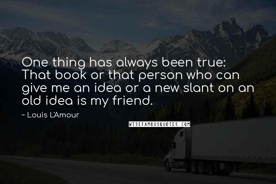 Louis L'Amour Quotes: One thing has always been true: That book or that person who can give me an idea or a new slant on an old idea is my friend.