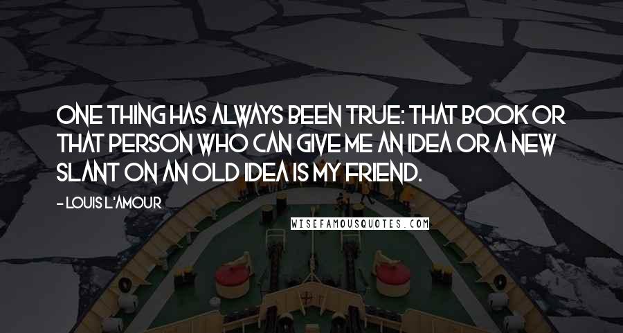 Louis L'Amour Quotes: One thing has always been true: That book or that person who can give me an idea or a new slant on an old idea is my friend.