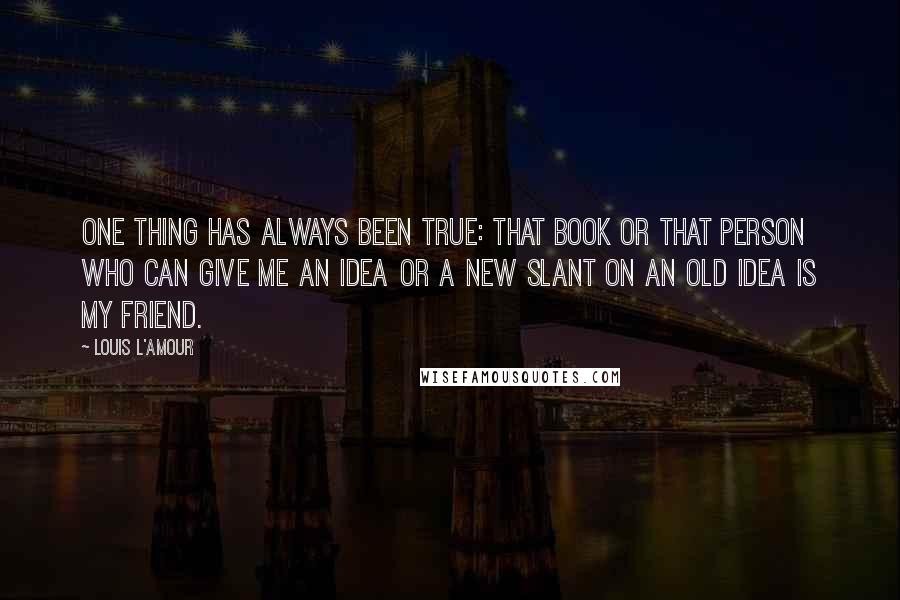 Louis L'Amour Quotes: One thing has always been true: That book or that person who can give me an idea or a new slant on an old idea is my friend.