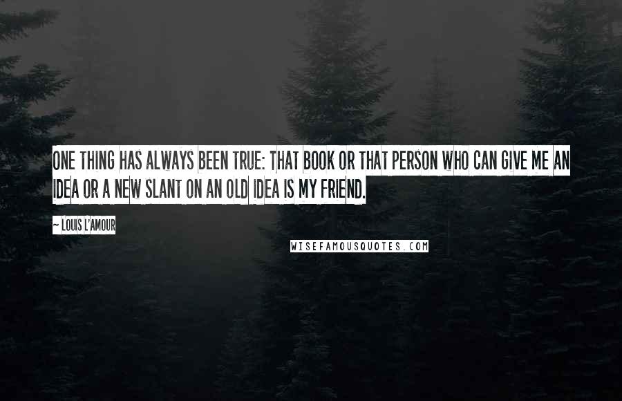 Louis L'Amour Quotes: One thing has always been true: That book or that person who can give me an idea or a new slant on an old idea is my friend.