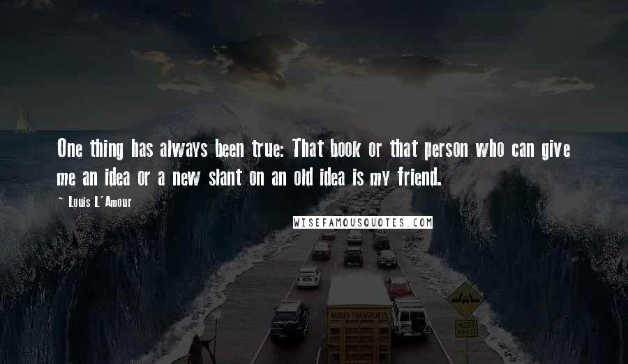 Louis L'Amour Quotes: One thing has always been true: That book or that person who can give me an idea or a new slant on an old idea is my friend.