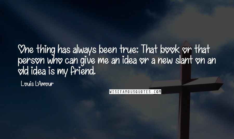 Louis L'Amour Quotes: One thing has always been true: That book or that person who can give me an idea or a new slant on an old idea is my friend.