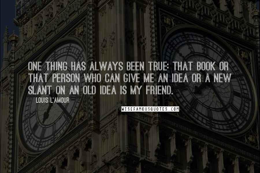 Louis L'Amour Quotes: One thing has always been true: That book or that person who can give me an idea or a new slant on an old idea is my friend.