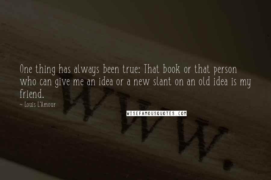 Louis L'Amour Quotes: One thing has always been true: That book or that person who can give me an idea or a new slant on an old idea is my friend.