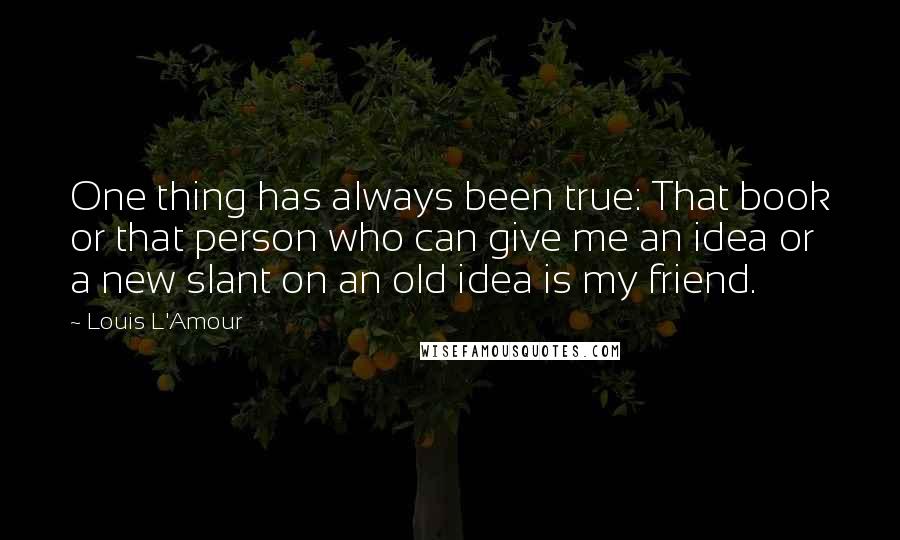 Louis L'Amour Quotes: One thing has always been true: That book or that person who can give me an idea or a new slant on an old idea is my friend.