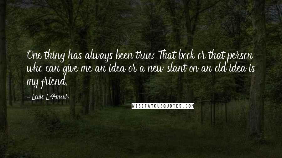 Louis L'Amour Quotes: One thing has always been true: That book or that person who can give me an idea or a new slant on an old idea is my friend.