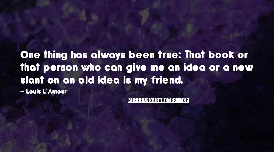 Louis L'Amour Quotes: One thing has always been true: That book or that person who can give me an idea or a new slant on an old idea is my friend.