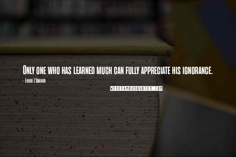 Louis L'Amour Quotes: Only one who has learned much can fully appreciate his ignorance.